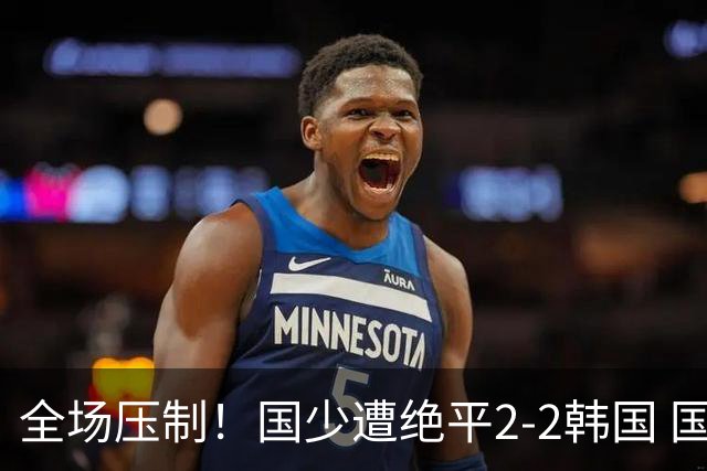全场压制！国少遭绝平2-2韩国 国少第87分钟送点3胜1平以第二晋级