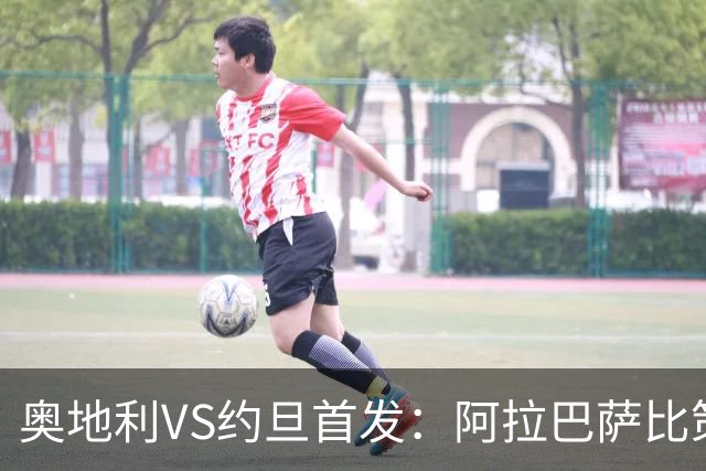 奥地利VS约旦首发：阿拉巴萨比策先发 阿瑙替补待命