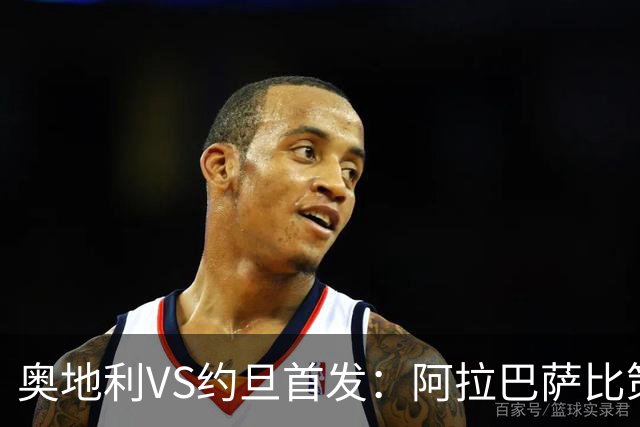 奥地利VS约旦首发：阿拉巴萨比策先发 阿瑙替补待命
