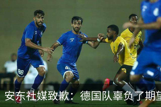 安东社媒致歉：德国队辜负了期望 球迷们完全有理由失望和愤怒