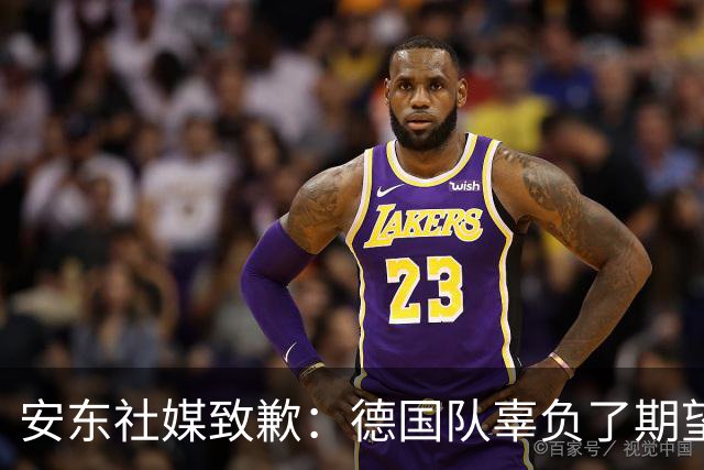 安东社媒致歉：德国队辜负了期望 球迷们完全有理由失望和愤怒