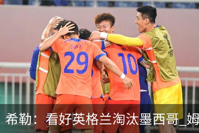 希勒：看好英格兰淘汰墨西哥 姆巴佩是金靴奖最大热门