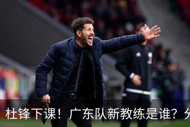 杜锋下课！广东队新教练是谁？分析3选1