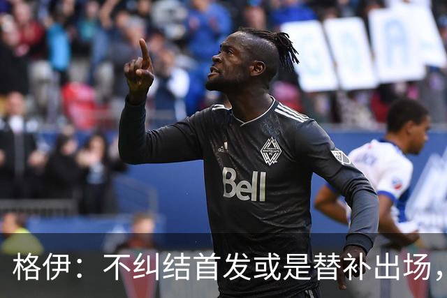 格伊：不纠结首发或是替补出场，巴拿马绝非鱼腩必须认真对待