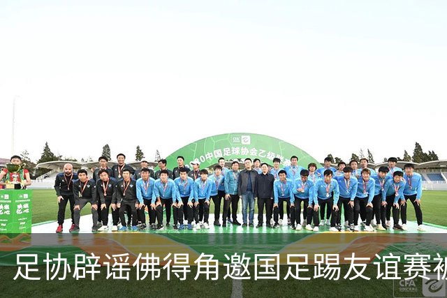 足协辟谣佛得角邀国足踢友谊赛被拒：暂未收到对方书面函件